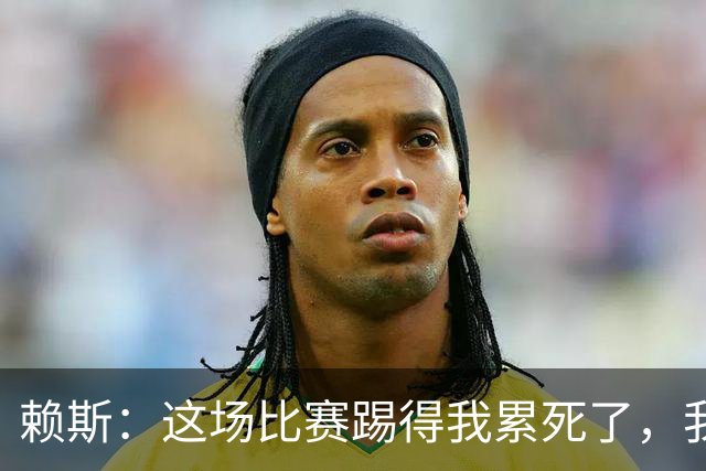 赖斯：这场比赛踢得我累死了，我们也还有提升空间